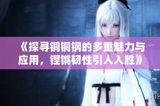 《探寻铜铜钢的多重魅力与应用，铿锵韧性引人入胜》