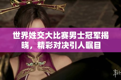 世界姓交大比赛男士冠军揭晓，精彩对决引人瞩目