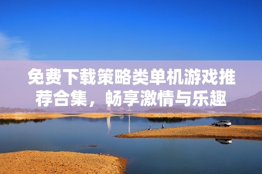 免费下载策略类单机游戏推荐合集，畅享激情与乐趣