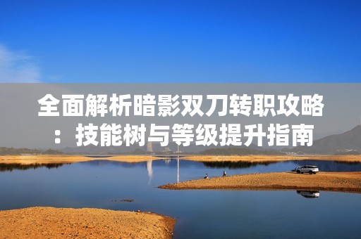 全面解析暗影双刀转职攻略：技能树与等级提升指南