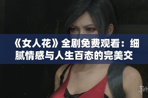 《女人花》全剧免费观看：细腻情感与人生百态的完美交汇
