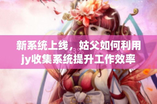 新系统上线，姑父如何利用jy收集系统提升工作效率