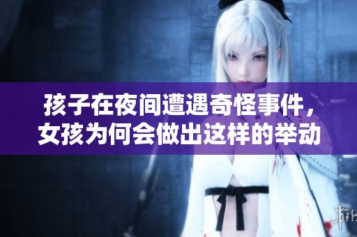 孩子在夜间遭遇奇怪事件，女孩为何会做出这样的举动？