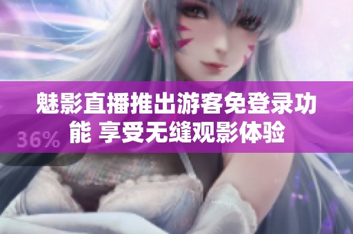 魅影直播推出游客免登录功能 享受无缝观影体验