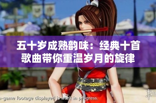 五十岁成熟韵味：经典十首歌曲带你重温岁月的旋律