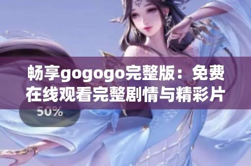 畅享gogogo完整版：免费在线观看完整剧情与精彩片段