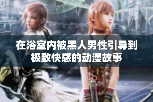 在浴室内被黑人男性引导到极致快感的动漫故事
