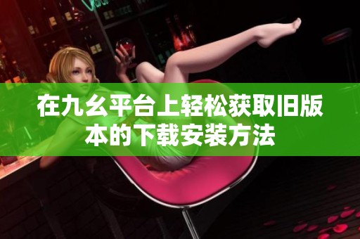 在九幺平台上轻松获取旧版本的下载安装方法