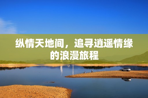 纵情天地间，追寻逍遥情缘的浪漫旅程