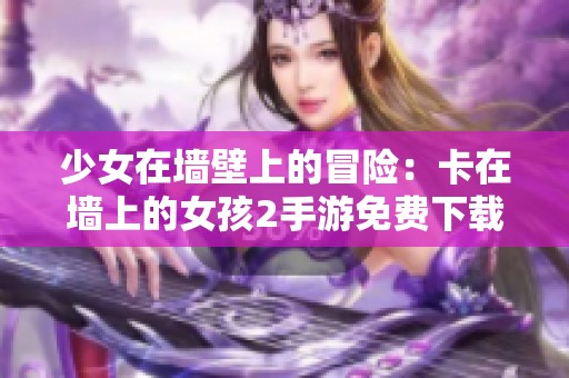 少女在墙壁上的冒险：卡在墙上的女孩2手游免费下载攻略