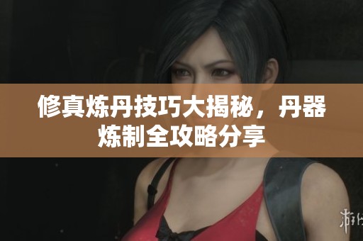 修真炼丹技巧大揭秘，丹器炼制全攻略分享