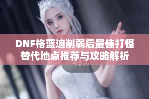 DNF格蓝迪削弱后最佳打怪替代地点推荐与攻略解析