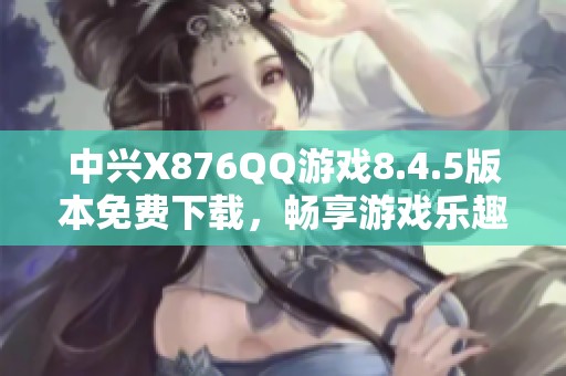 中兴X876QQ游戏8.4.5版本免费下载，畅享游戏乐趣