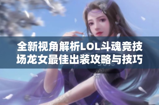 全新视角解析LOL斗魂竞技场龙女最佳出装攻略与技巧
