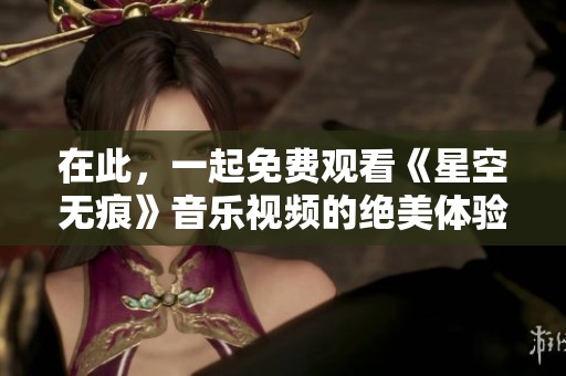 在此，一起免费观看《星空无痕》音乐视频的绝美体验
