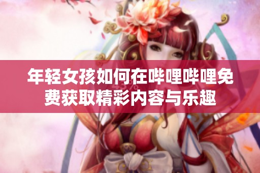 年轻女孩如何在哔哩哔哩免费获取精彩内容与乐趣