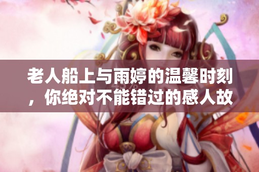 老人船上与雨婷的温馨时刻，你绝对不能错过的感人故事