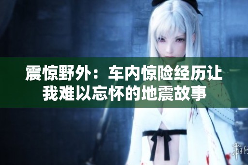 震惊野外：车内惊险经历让我难以忘怀的地震故事