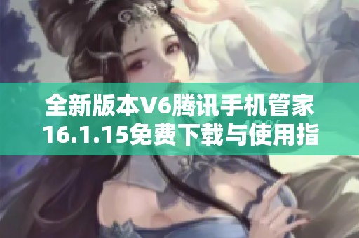 全新版本V6腾讯手机管家16.1.15免费下载与使用指南
