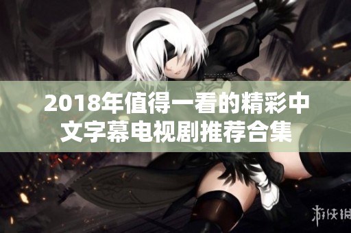 2018年值得一看的精彩中文字幕电视剧推荐合集