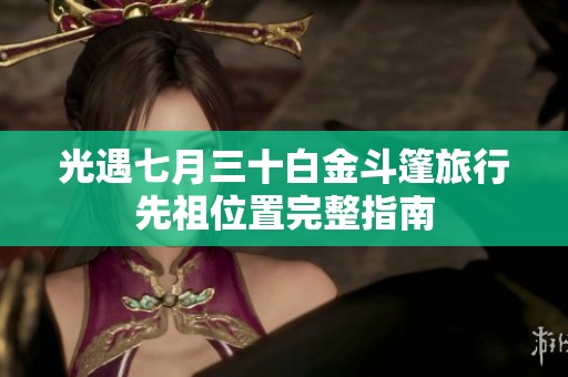 光遇七月三十白金斗篷旅行先祖位置完整指南