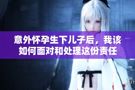 意外怀孕生下儿子后，我该如何面对和处理这份责任
