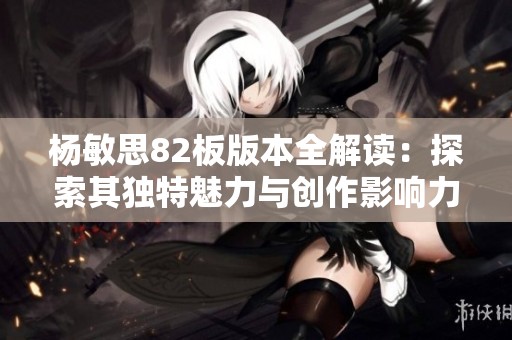 杨敏思82板版本全解读：探索其独特魅力与创作影响力