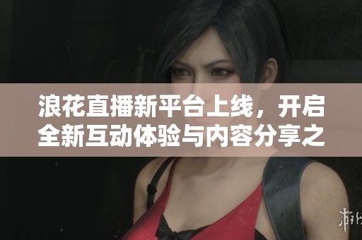 浪花直播新平台上线，开启全新互动体验与内容分享之旅