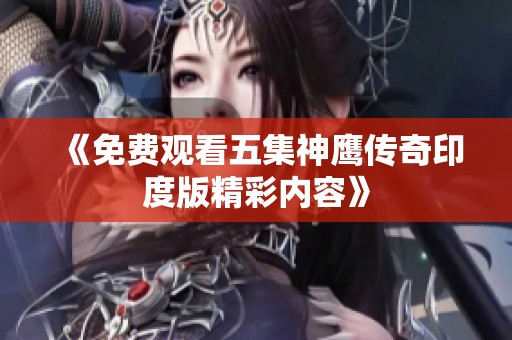 《免费观看五集神鹰传奇印度版精彩内容》