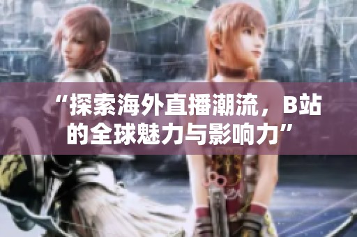 “探索海外直播潮流，B站的全球魅力与影响力”