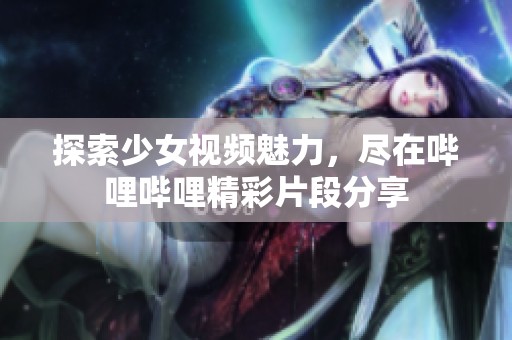 探索少女视频魅力，尽在哔哩哔哩精彩片段分享