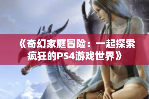 《奇幻家庭冒险：一起探索疯狂的PS4游戏世界》