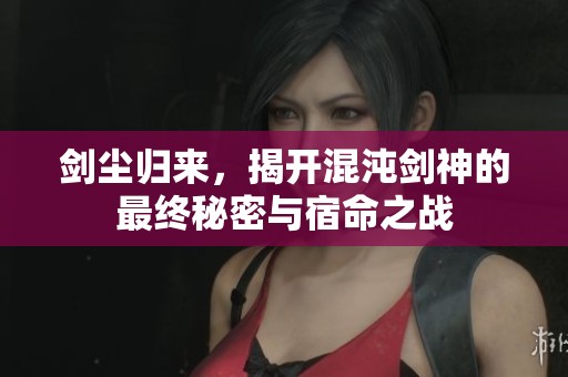 剑尘归来，揭开混沌剑神的最终秘密与宿命之战