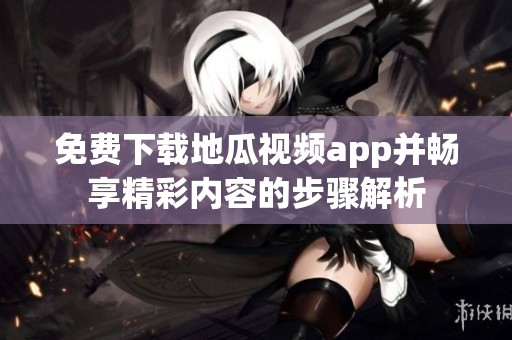 免费下载地瓜视频app并畅享精彩内容的步骤解析
