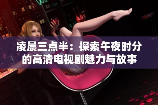 凌晨三点半：探索午夜时分的高清电视剧魅力与故事