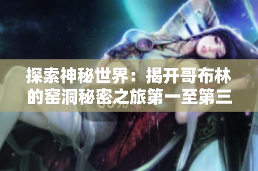 探索神秘世界：揭开哥布林的窑洞秘密之旅第一至第三篇