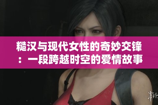 糙汉与现代女性的奇妙交锋：一段跨越时空的爱情故事