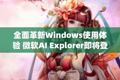 全面革新Windows使用体验 微软AI Explorer即将登场