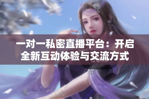 一对一私密直播平台：开启全新互动体验与交流方式