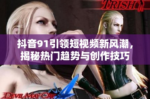 抖音91引领短视频新风潮，揭秘热门趋势与创作技巧