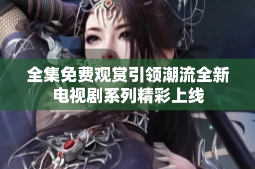 全集免费观赏引领潮流全新电视剧系列精彩上线