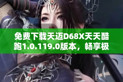 免费下载天迈D68X天天酷跑1.0.119.0版本，畅享极限游戏乐趣