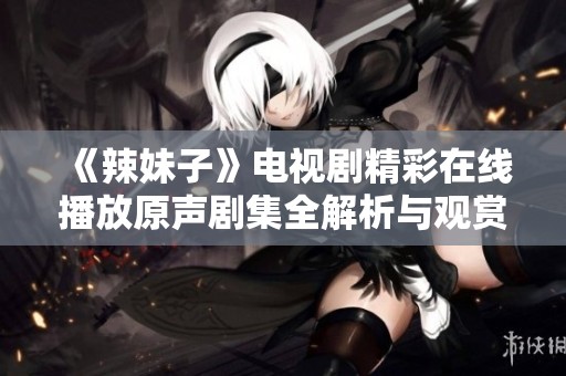 《辣妹子》电视剧精彩在线播放原声剧集全解析与观赏指南