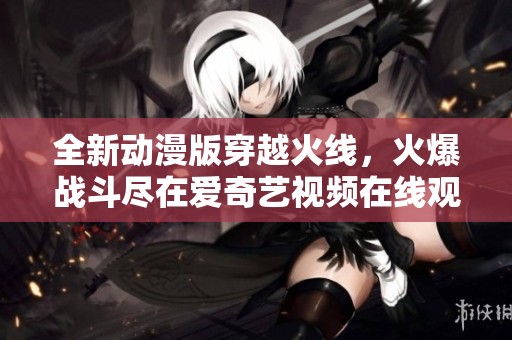 全新动漫版穿越火线，火爆战斗尽在爱奇艺视频在线观看！