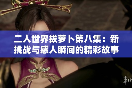 二人世界拔萝卜第八集：新挑战与感人瞬间的精彩故事
