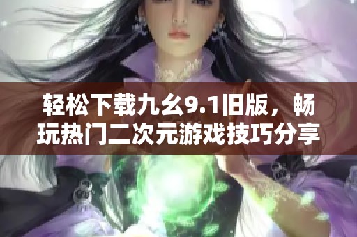 轻松下载九幺9.1旧版，畅玩热门二次元游戏技巧分享