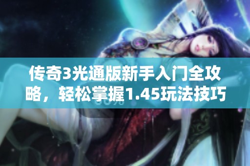 传奇3光通版新手入门全攻略，轻松掌握1.45玩法技巧！