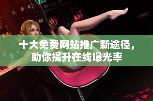 十大免费网站推广新途径，助你提升在线曝光率