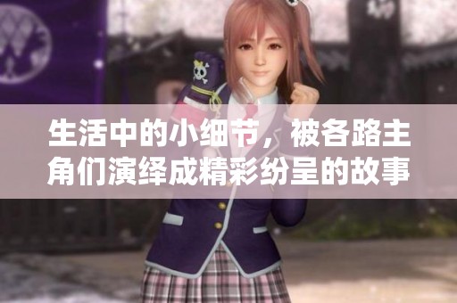 生活中的小细节，被各路主角们演绎成精彩纷呈的故事