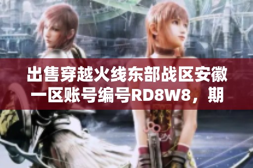 出售穿越火线东部战区安徽一区账号编号RD8W8，期待有缘人。
